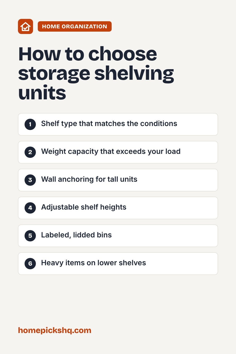 How to choose checklist: Shelf type that matches the conditions; Weight capacity that exceeds your load; Wall anchoring for tall units; Adjustable shelf heights; Labeled, lidded bins; Heavy items on lower shelves